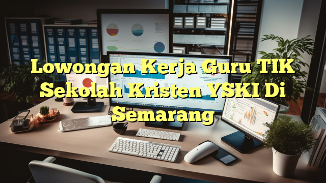 Lowongan Kerja Guru TIK Sekolah Kristen YSKI Di Semarang