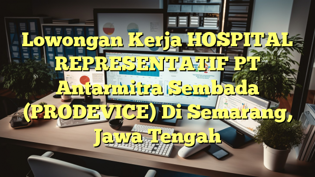 Lowongan Kerja HOSPITAL REPRESENTATIF PT Antarmitra Sembada (PRODEVICE) Di Semarang, Jawa Tengah