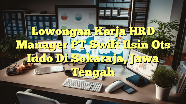 Lowongan Kerja HRD Manager PT Swift Ilsin Ots Indo Di Sokaraja, Jawa Tengah