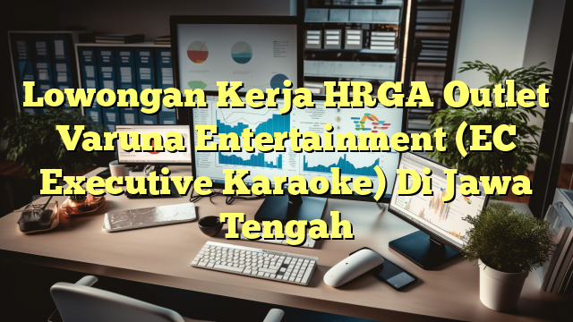 Lowongan Kerja HRGA Outlet Varuna Entertainment (EC Executive Karaoke) Di Jawa Tengah