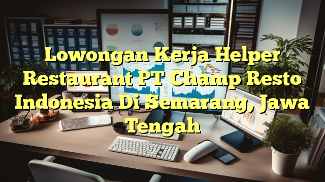 Lowongan Kerja Helper Restaurant PT Champ Resto Indonesia Di Semarang, Jawa Tengah