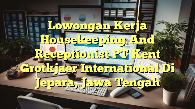 Lowongan Kerja Housekeeping And Receptionist PT Kent Grotkjaer International Di Jepara, Jawa Tengah