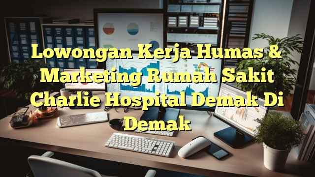 Lowongan Kerja Humas & Marketing Rumah Sakit Charlie Hospital Demak Di Demak