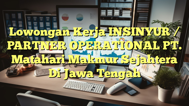 Lowongan Kerja INSINYUR / PARTNER OPERATIONAL PT. Matahari Makmur Sejahtera Di Jawa Tengah