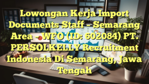 Lowongan Kerja Import Documents Staff – Semarang Area – WFO (ID: 602084) PT. PERSOLKELLY Recruitment Indonesia Di Semarang, Jawa Tengah