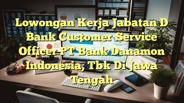 Lowongan Kerja Jabatan D Bank Customer Service Officer PT Bank Danamon Indonesia, Tbk Di Jawa Tengah