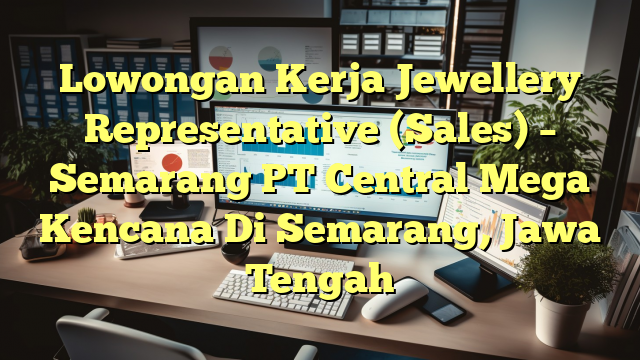 Lowongan Kerja Jewellery Representative (Sales) – Semarang PT Central Mega Kencana Di Semarang, Jawa Tengah