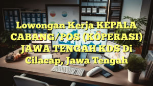 Lowongan Kerja KEPALA CABANG/POS (KOPERASI) JAWA TENGAH KDS Di Cilacap, Jawa Tengah