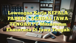 Lowongan Kerja KEPALA PABRIK – KENDAL JAWA TENGAH PT Mitracomm Ekasarana Di Jawa Tengah