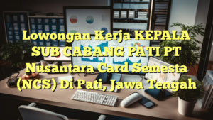 Lowongan Kerja KEPALA SUB CABANG PATI PT Nusantara Card Semesta (NCS) Di Pati, Jawa Tengah