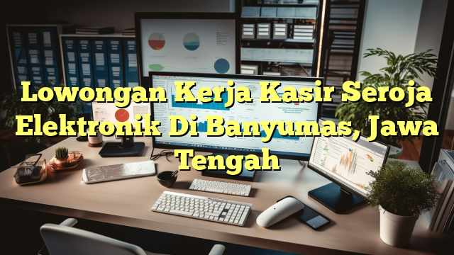 Lowongan Kerja Kasir Seroja Elektronik Di Banyumas, Jawa Tengah