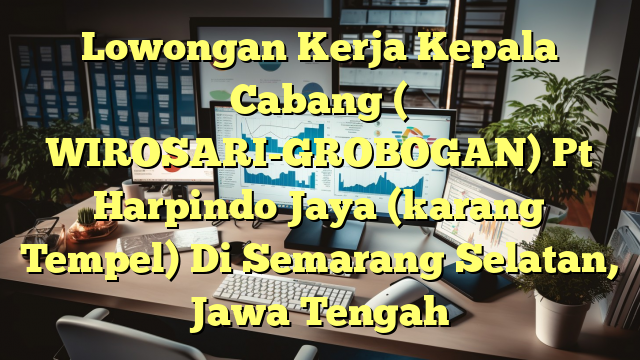 Lowongan Kerja Kepala Cabang ( WIROSARI-GROBOGAN) Pt Harpindo Jaya (karang Tempel) Di Semarang Selatan, Jawa Tengah