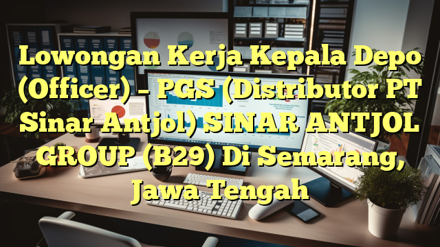 Lowongan Kerja Kepala Depo (Officer) – PGS (Distributor PT Sinar Antjol) SINAR ANTJOL GROUP (B29) Di Semarang, Jawa Tengah