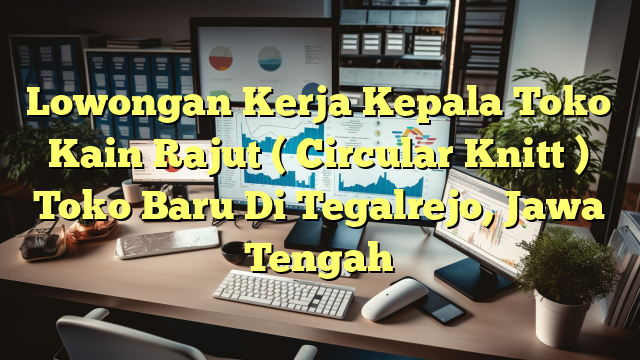 Lowongan Kerja Kepala Toko Kain Rajut ( Circular Knitt ) Toko Baru Di Tegalrejo, Jawa Tengah