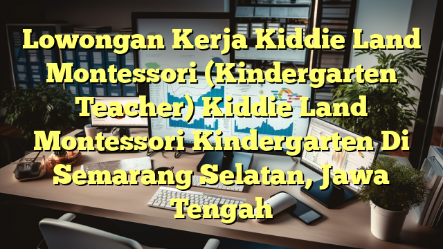 Lowongan Kerja Kiddie Land Montessori (Kindergarten Teacher) Kiddie Land Montessori Kindergarten Di Semarang Selatan, Jawa Tengah