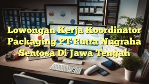 Lowongan Kerja Koordinator Packaging PT Putra Nugraha Sentosa Di Jawa Tengah