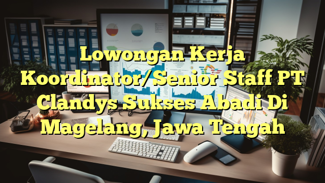 Lowongan Kerja Koordinator/Senior Staff PT Clandys Sukses Abadi Di Magelang, Jawa Tengah