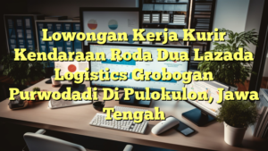 Lowongan Kerja Kurir Kendaraan Roda Dua Lazada Logistics Grobogan Purwodadi Di Pulokulon, Jawa Tengah