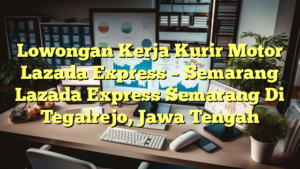 Lowongan Kerja Kurir Motor Lazada Express – Semarang Lazada Express Semarang Di Tegalrejo, Jawa Tengah