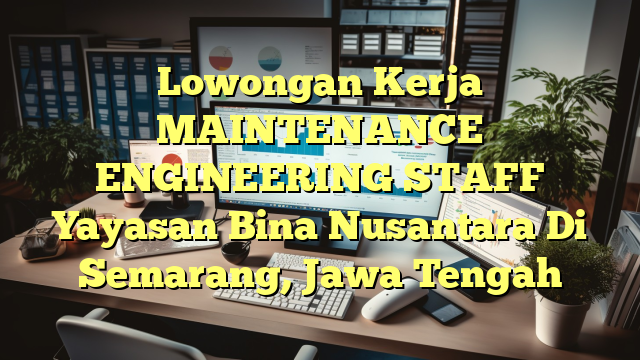 Lowongan Kerja MAINTENANCE ENGINEERING STAFF Yayasan Bina Nusantara Di Semarang, Jawa Tengah