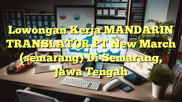 Lowongan Kerja MANDARIN TRANSLATOR PT New March   (semarang) Di Semarang, Jawa Tengah