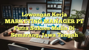 Lowongan Kerja MARKETING MANAGER PT Putra Sukses Mulia Di Semarang, Jawa Tengah