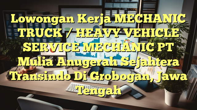 Lowongan Kerja MECHANIC TRUCK / HEAVY VEHICLE SERVICE MECHANIC PT Mulia Anugerah Sejahtera Transindo Di Grobogan, Jawa Tengah