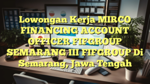 Lowongan Kerja MIRCO FINANCING ACCOUNT OFFICER FIFGROUP SEMARANG III FIFGROUP Di Semarang, Jawa Tengah