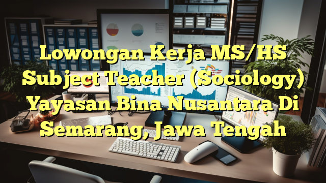 Lowongan Kerja MS/HS Subject Teacher (Sociology) Yayasan Bina Nusantara Di Semarang, Jawa Tengah