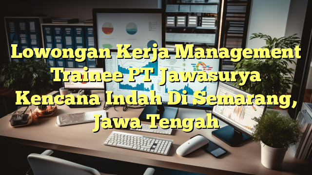 Lowongan Kerja Management Trainee PT Jawasurya Kencana Indah Di Semarang, Jawa Tengah