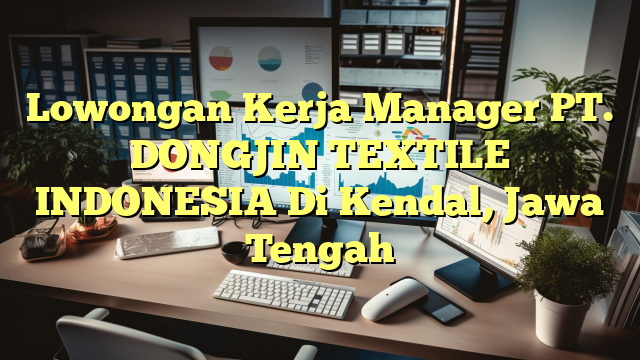 Lowongan Kerja Manager PT. DONGJIN TEXTILE INDONESIA Di Kendal, Jawa Tengah