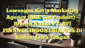 Lowongan Kerja Marketing Agency (ARE Car Product) – Branch Kudus PT. BFI FINANCE INDONESIA, Tbk Di Kudus, Jawa Tengah