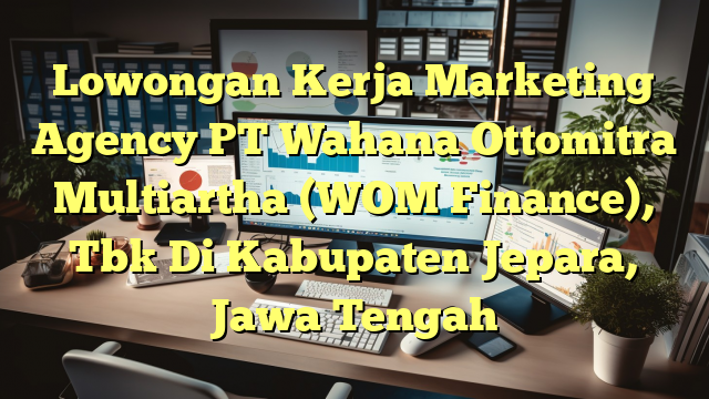 Lowongan Kerja Marketing Agency PT Wahana Ottomitra Multiartha (WOM Finance), Tbk Di Kabupaten Jepara, Jawa Tengah