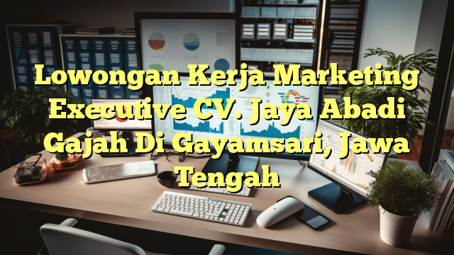 Lowongan Kerja Marketing Executive CV. Jaya Abadi Gajah Di Gayamsari, Jawa Tengah