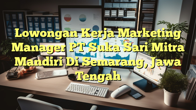 Lowongan Kerja Marketing Manager PT Suka Sari Mitra Mandiri Di Semarang, Jawa Tengah