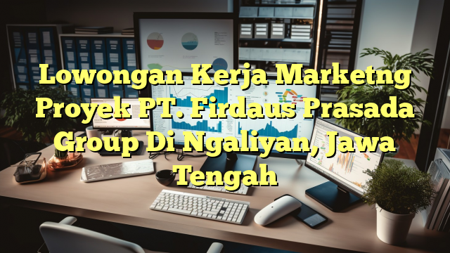 Lowongan Kerja Marketng Proyek PT. Firdaus Prasada Group Di Ngaliyan, Jawa Tengah