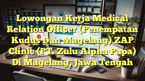 Lowongan Kerja Medical Relation Officer (Penempatan Kudus Dan Magelang) ZAP Clinic (PT. Zulu Alpha Papa) Di Magelang, Jawa Tengah