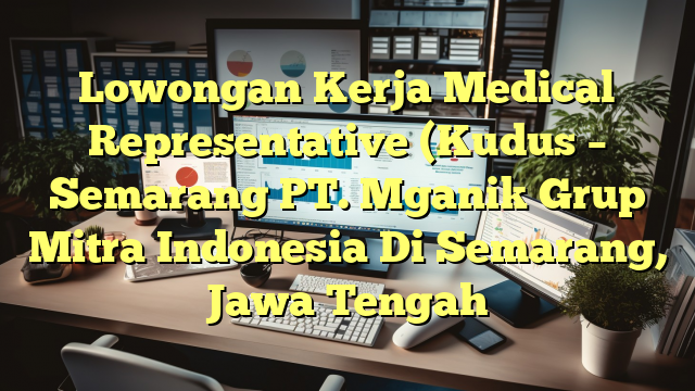 Lowongan Kerja Medical Representative (Kudus – Semarang PT. Mganik Grup Mitra Indonesia Di Semarang, Jawa Tengah