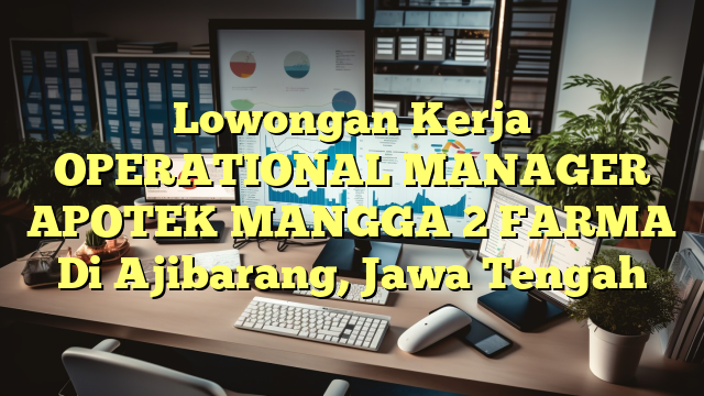 Lowongan Kerja OPERATIONAL MANAGER APOTEK MANGGA 2 FARMA Di Ajibarang, Jawa Tengah