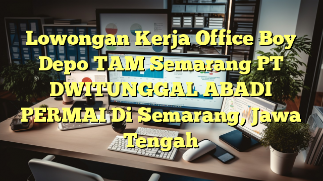 Lowongan Kerja Office Boy Depo TAM Semarang PT DWITUNGGAL ABADI PERMAI Di Semarang, Jawa Tengah