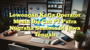 Lowongan Kerja Operator Mesin Die Cut PT Putra Nugraha Sentosa Di Jawa Tengah