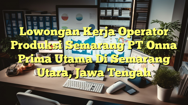 Lowongan Kerja Operator Produksi Semarang PT Onna Prima Utama Di Semarang Utara, Jawa Tengah