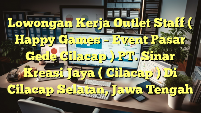 Lowongan Kerja Outlet Staff ( Happy Games – Event Pasar Gede Cilacap ) PT. Sinar Kreasi Jaya ( Cilacap ) Di Cilacap Selatan, Jawa Tengah