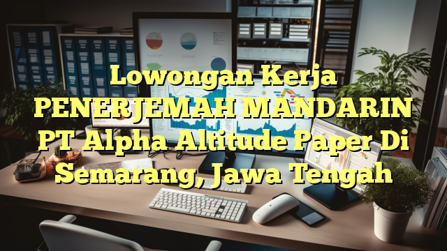 Lowongan Kerja PENERJEMAH MANDARIN PT Alpha Altitude Paper Di Semarang, Jawa Tengah