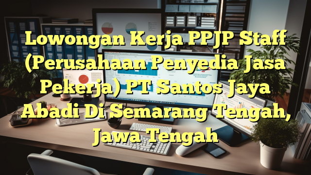 Lowongan Kerja PPJP Staff (Perusahaan Penyedia Jasa Pekerja) PT Santos Jaya Abadi Di Semarang Tengah, Jawa Tengah