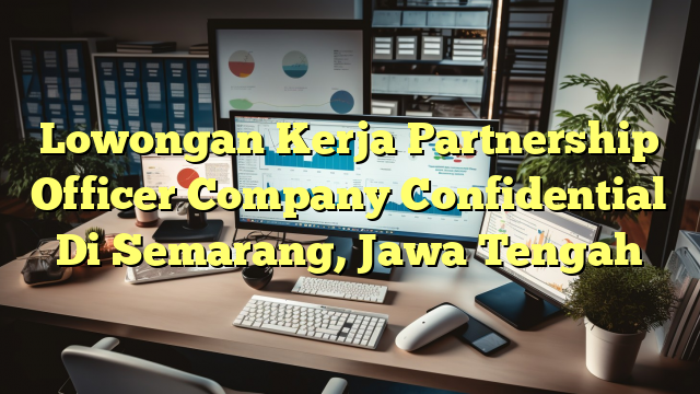 Lowongan Kerja Partnership Officer Company Confidential Di Semarang, Jawa Tengah