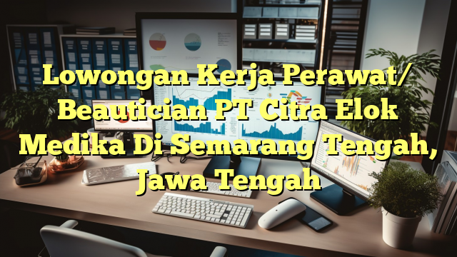 Lowongan Kerja Perawat/ Beautician PT Citra Elok Medika Di Semarang Tengah, Jawa Tengah