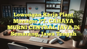 Lowongan Kerja Plant Manager PT. CAHAYA MURNI CENTRAL JAVA Di Semarang, Jawa Tengah