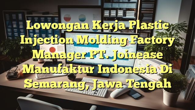 Lowongan Kerja Plastic Injection Molding Factory Manager PT. Joinease Manufaktur Indonesia Di Semarang, Jawa Tengah