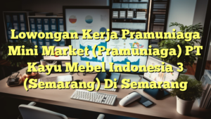 Lowongan Kerja Pramuniaga Mini Market (Pramuniaga) PT Kayu Mebel Indonesia 3 (Semarang) Di Semarang